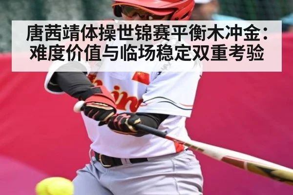 唐茜靖体操世锦赛平衡木冲金：难度价值与临场稳定双重考验（jjb）